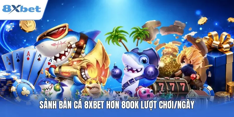 Sảnh bắn cá 8XBET hơn 800k lượt chơi/ngày